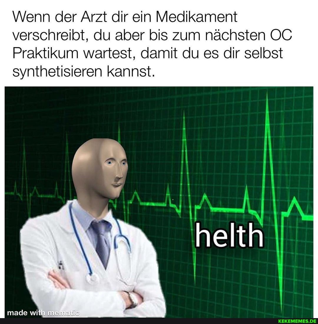 Wenn der Arzt dir ein Medikament verschreibt, du aber bis zum nächsten OC Praktikum wartest, damit du es dir selbst synthetisieren kannst.
helth