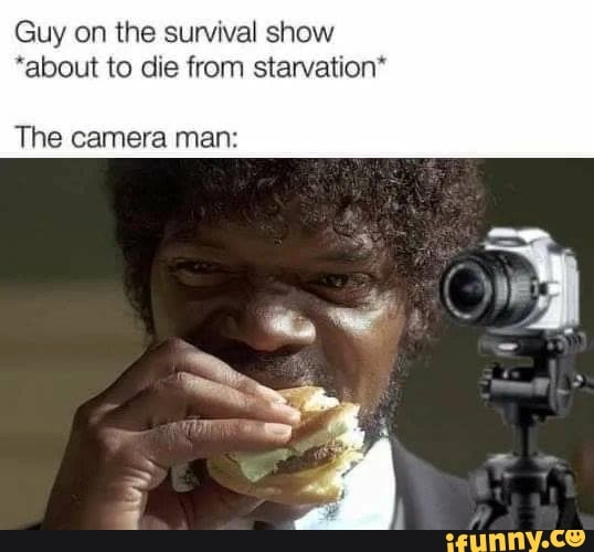 Guy on the survival show
*about to die from starvation*
The camera man: