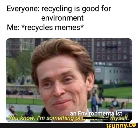 Everyone recycling is good for environment Me *recycles memes* an