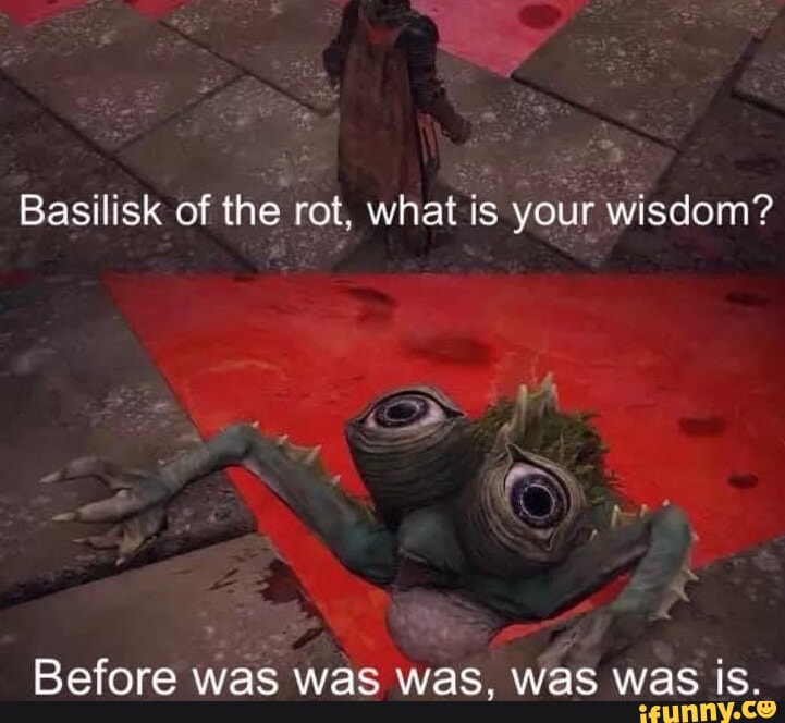 Basilisk of the rot, what is your wisdom? Before was was was, was was ...