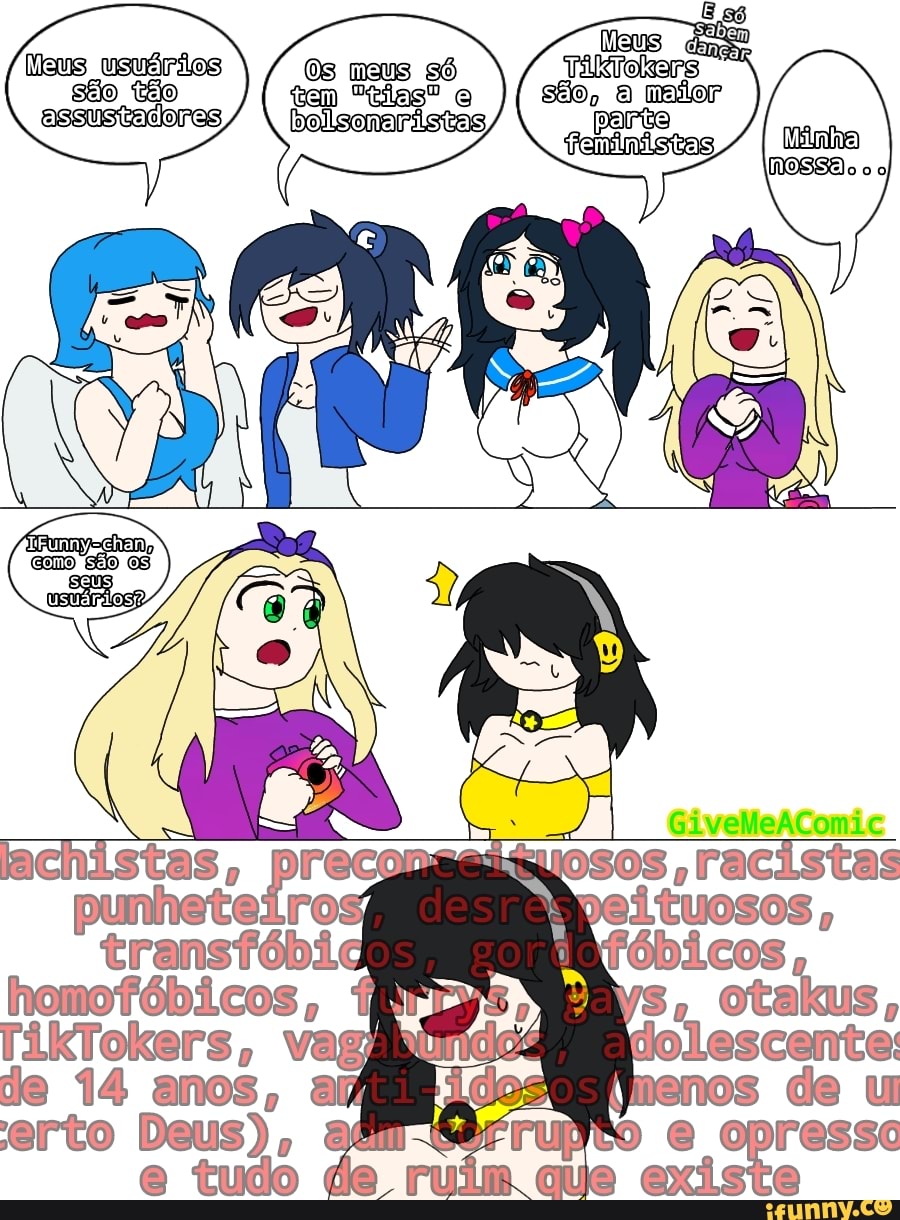 Neus ams
AlpilgoKke rs
são, maior parta
Neus usuários
Os maus só são tão assustacores
São os
GiveMeAComic
fóbicos,
os de
punheteiro transfóbic homofóbicos,
TikTokers, de 14 anos, amlido os de erto Deus), afi-Sérrup
e tudo de im que existe