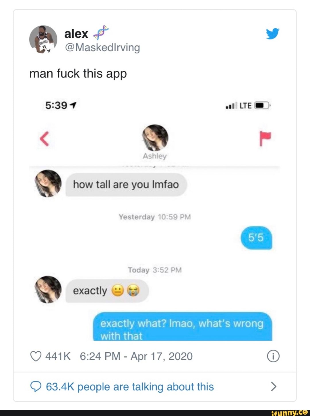 La OMaskedirving
man fuck this app
5:397 Pei
Q
Q how tall are you Imfao
Yesterday 10:59 PM
Today 3:52 PM
exactly what? Imao, what's wrong
with that
Apr 17, 2020 O
© 63.4K people are talking about this