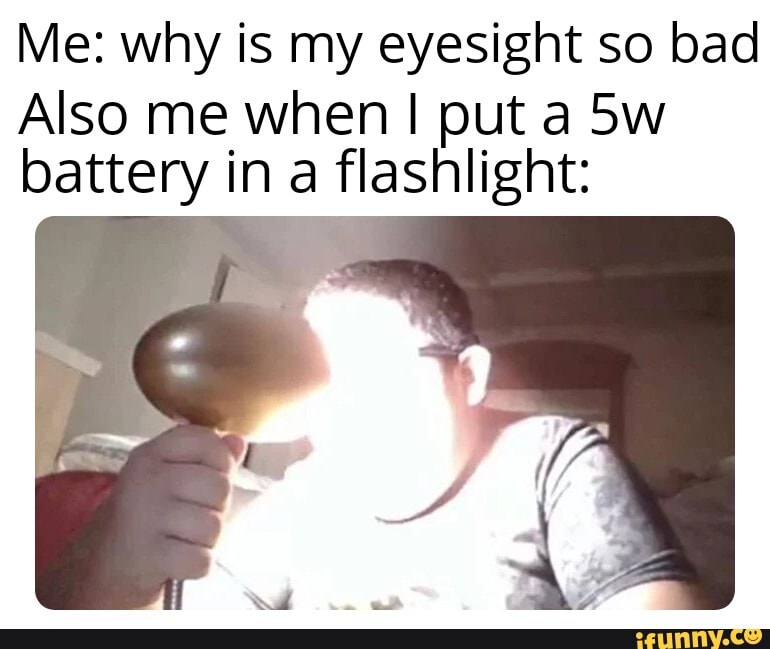 Me: why is my eyesight so bad
Also me when I put a battery in a flashlight:
