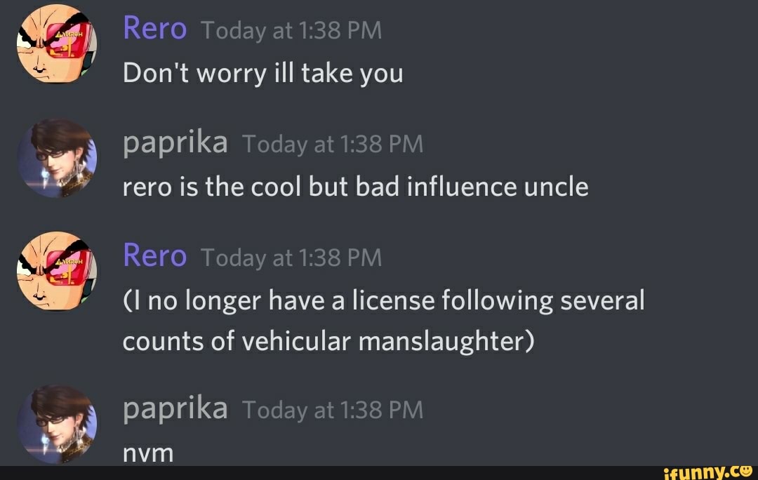 Rero Today at PM Don't worry ill take you
paprika Today at PM rero is the cool but bad influence uncle
Rero Today at PM no longer have a license following several counts of vehicular manslaughter)
paprika Today at PM
nvm
