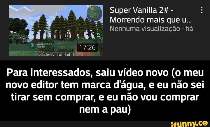 Super Vanilla 2% -
Morrendo mais que u...
Nenhuma visualização - há
Para interessados, saiu vídeo novo (o meu novo editor tem marca d'água, e eu não sei tirar sem comprar, e eu não vou comprar nem a pau) - Para interessados, saiu vídeo novo (o meu novo editor tem marca d'água, e eu não sei tirar sem comprar, e eu não vou comprar nem a pau)