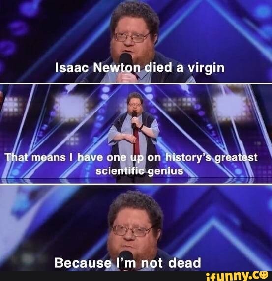 Isaac Newton died a virgin
Thatreears iave one up or greatasy
ientific
Because I'm not dead