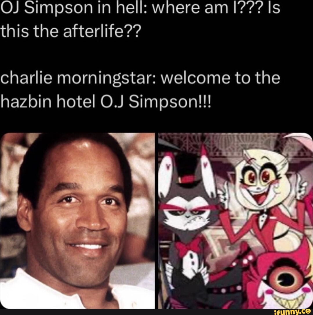 OJ Simpson in hell: where am I??? Is this the afterlife?? charlie  morningstar: welcome to the hazbin hotel O.J Simpson!!! I - iFunny