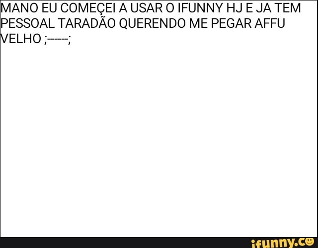 MANO EU COMEÇEI A USAR O IFUNNY HJ E JA TEM
PESSOAL TARADÃO QUERENDO ME PEGAR AFFU