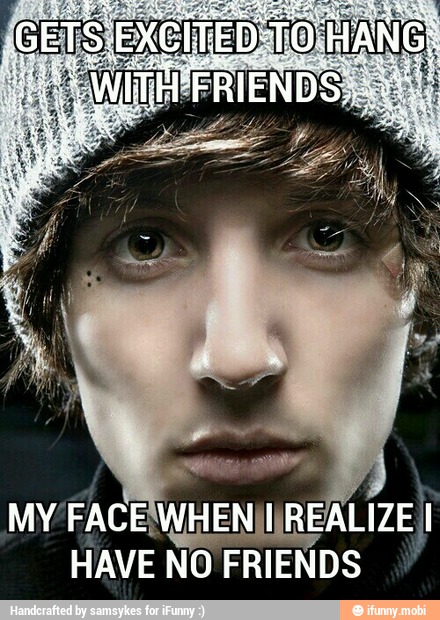 MY FACEWH
ENIUREALIZE I
HAVE NO FRIENDS