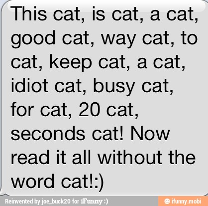 good cat, way cat, to
idiot cat, busy cat,
for cat, 20 cat,
seconds cat! Now
read it all without the
I