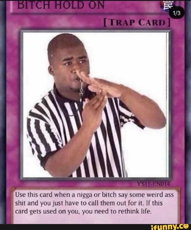 13
Use this card when
a
nigga or bitch say some weird ass
shit and you just have to call them out for it. If this
card gets used on you, you need to rethink life.