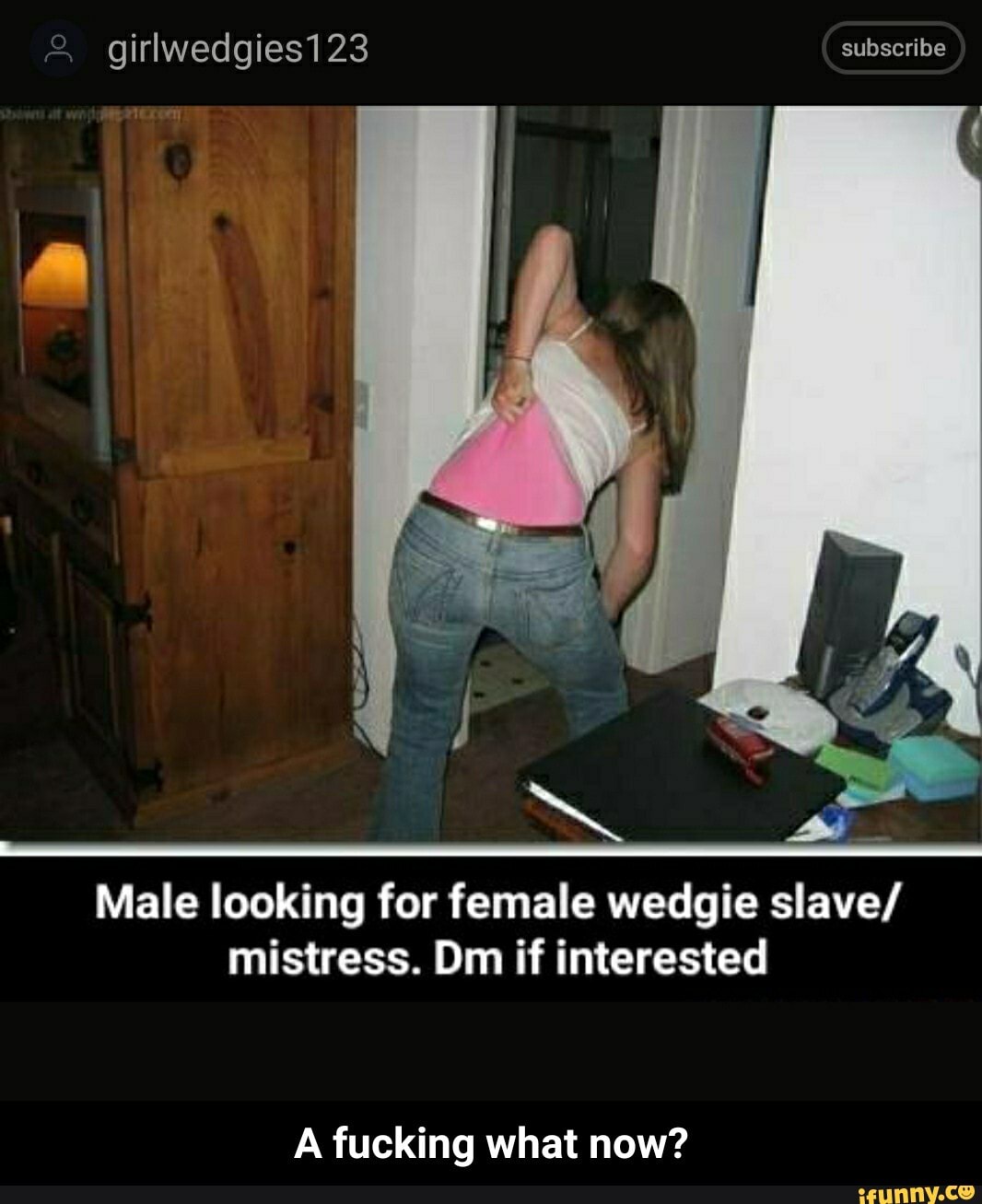 Female wedgie slave/mistress wanted. Dm or leave kik in comments - Female  wedgie slave/mistress wanted. Dm or leave kik in comments - iFunny