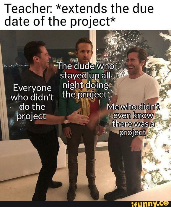 Teacher. *extends the due date of the project*
The dude'w
stayed up all
Everyone nignt doing
who didn't the project' do the Me who didntgds project even know there was,a
project -