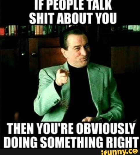 IF PEUPLE TALK
SHIT ABOUTYOU
é
THEN YOU'RE
OBVIOUSLY
DOING SOMETHING RIGHT
A
es