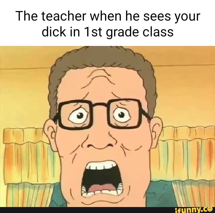 The teacher when he sees your dick in grade class iFunny