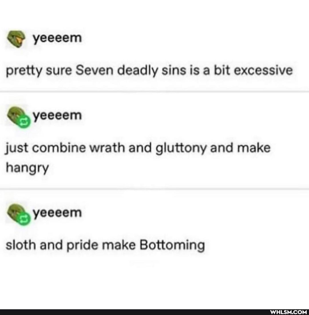 pretty sure Seven deadly sins is a bit excessive
yeeeem
yeeeem
just combine wrath and gluttony and make hangry
yeeeem
sloth and pride make Bottoming