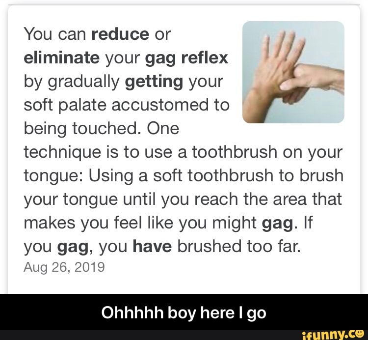 You can reduce or j eliminate your gag reflex by gradually getting your Ma soft palate