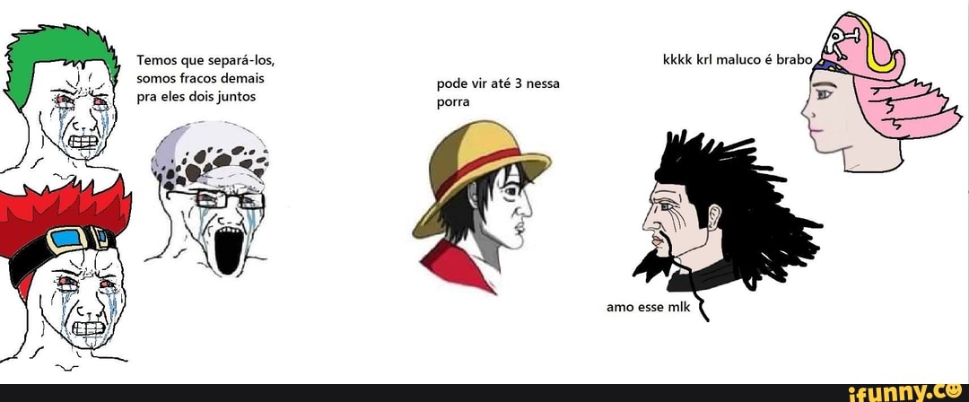 Temos que separá-los, kkkk krl maluco é brabo
somos fracos demais pode vir até 3 nessa
pra eles dois juntos porra
amo esse mlk