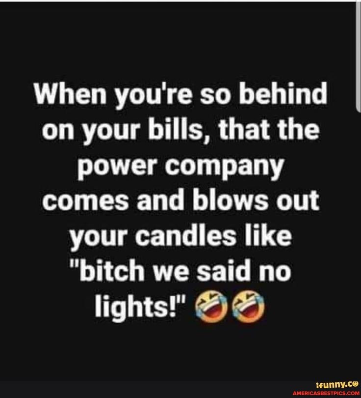 When you're so behind
on your bills, that the power company
comes and blows out your candles like
"bitch we said no
lights!" AA