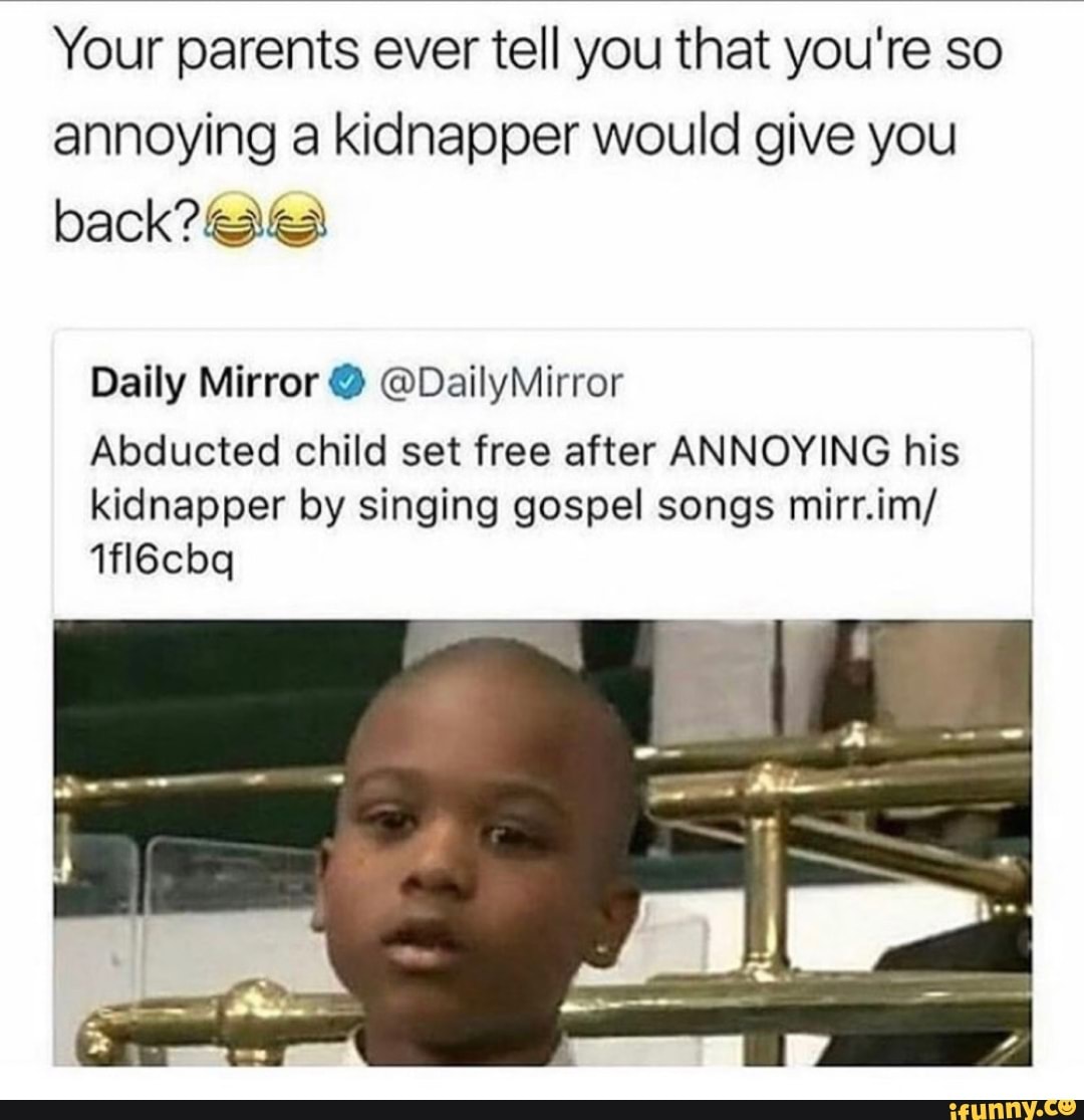 Your parents ever tell you that you're so
annoying a kidnapper would give you
back?
Daily Mirror @DailyMirror
Abducted child set free after ANNOYING his
kidnapper by singing gospel songs mirr.im/