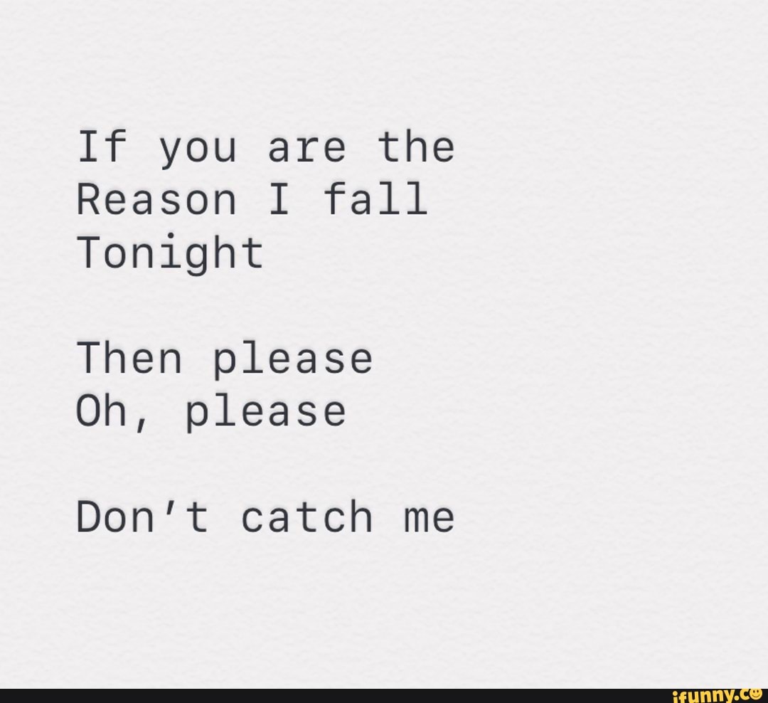 If you are the Reason I fall Tonight Then please Oh, please Don't catch