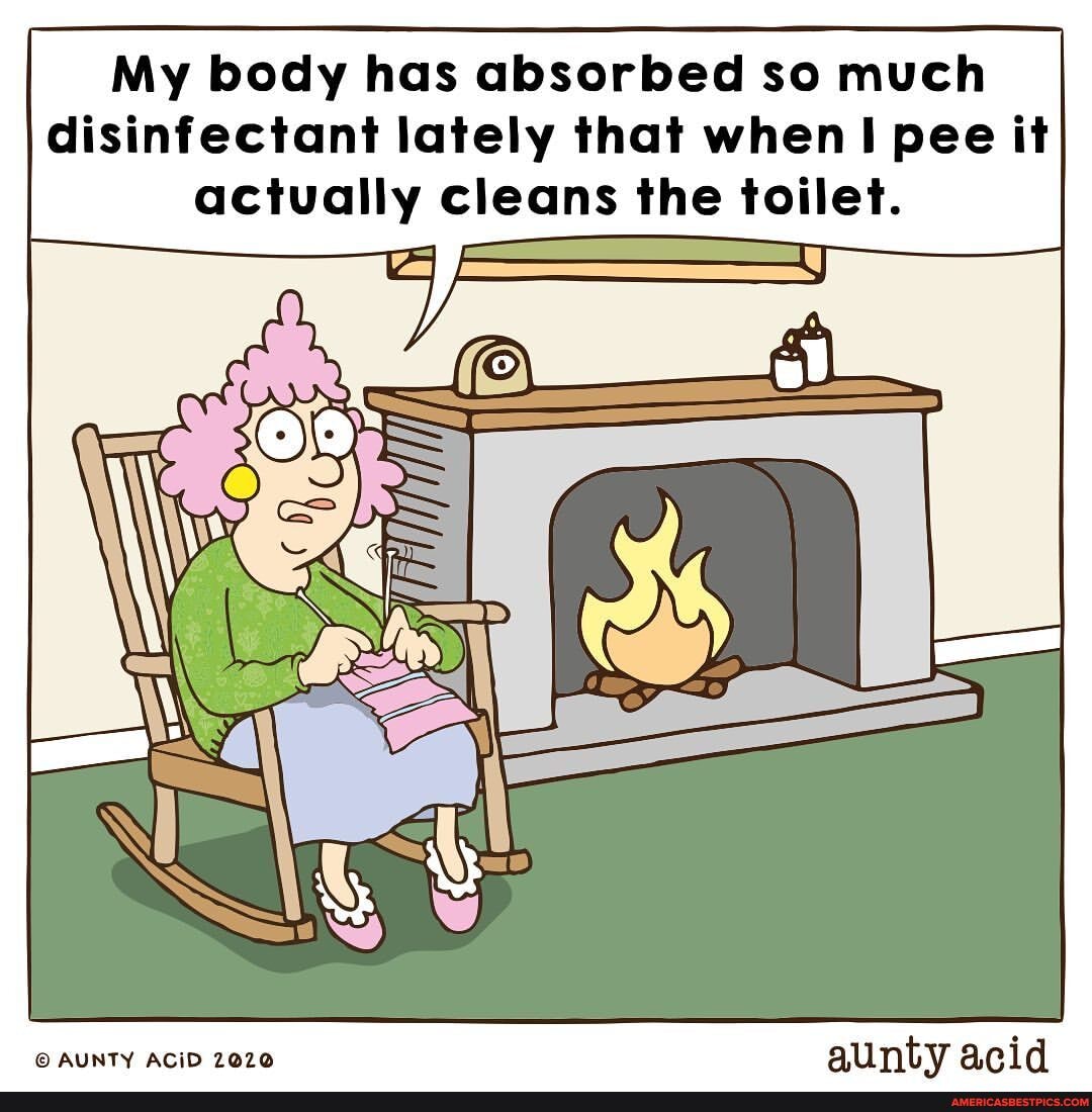 My body has absorbed so much disinfectant lately that when pee it actually cleans the toilet.
AUNTY ACID 2020 auntv acid