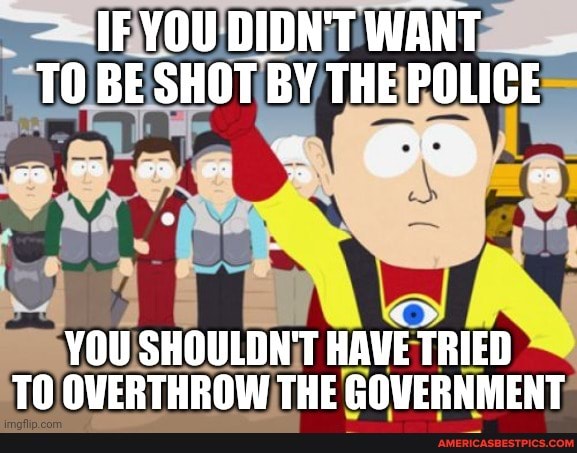 IF YOU DIDN'T WANT TO BE SHOT BY THE POLICE
om FH oF
YOU SHOULDN'T HAVE TRIED TO OVERTHROW THE GOVERNMENT