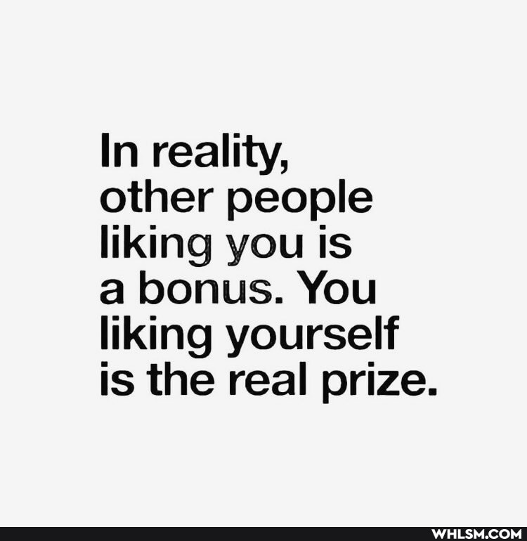 In reality,
other people liking you is
a bonus. You liking yourself is the real prize.