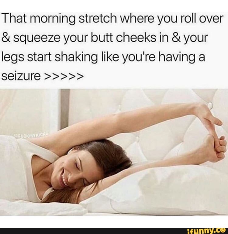 That morning stretch where you roll over & squeeze your butt cheeks in