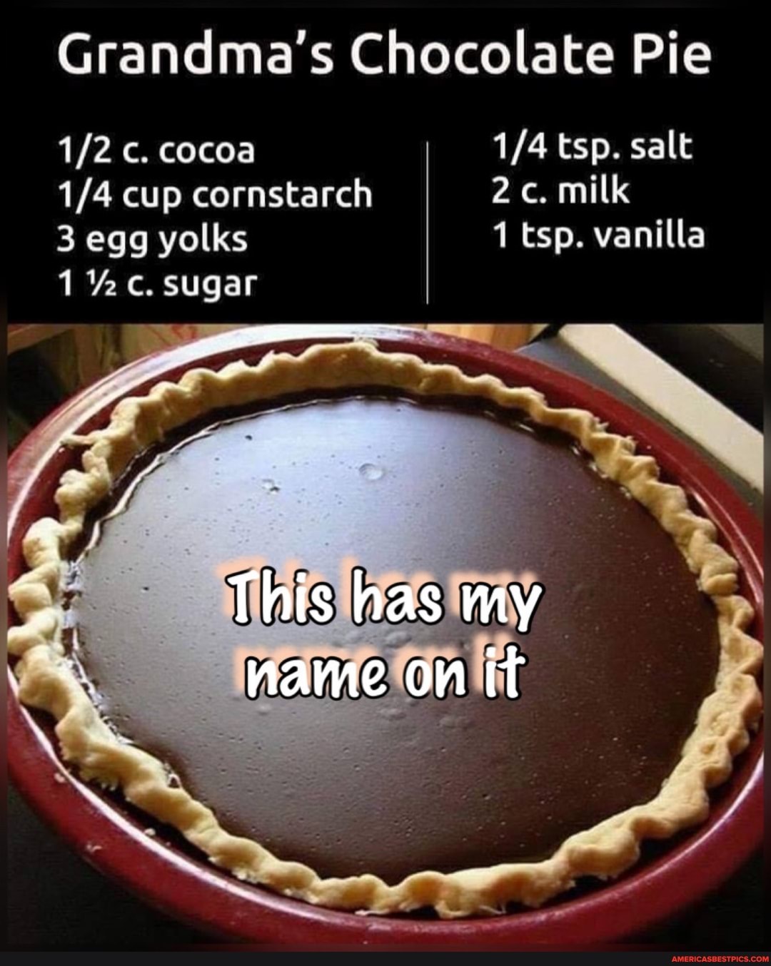 Grandma's Chocolate Pie c. cocoa tsp. salt
cup cornstarch c. milk
S egg yolks tsp. vanilla
c. sugar
This has my
name on it