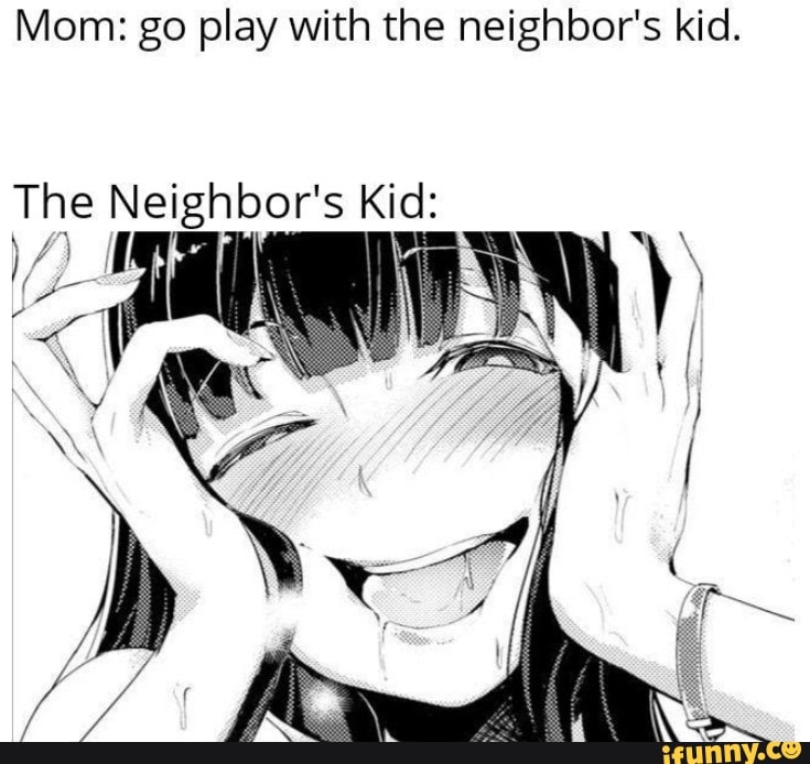 Mom: go play with the neighbor's kid.
The Neighbor's Kid: