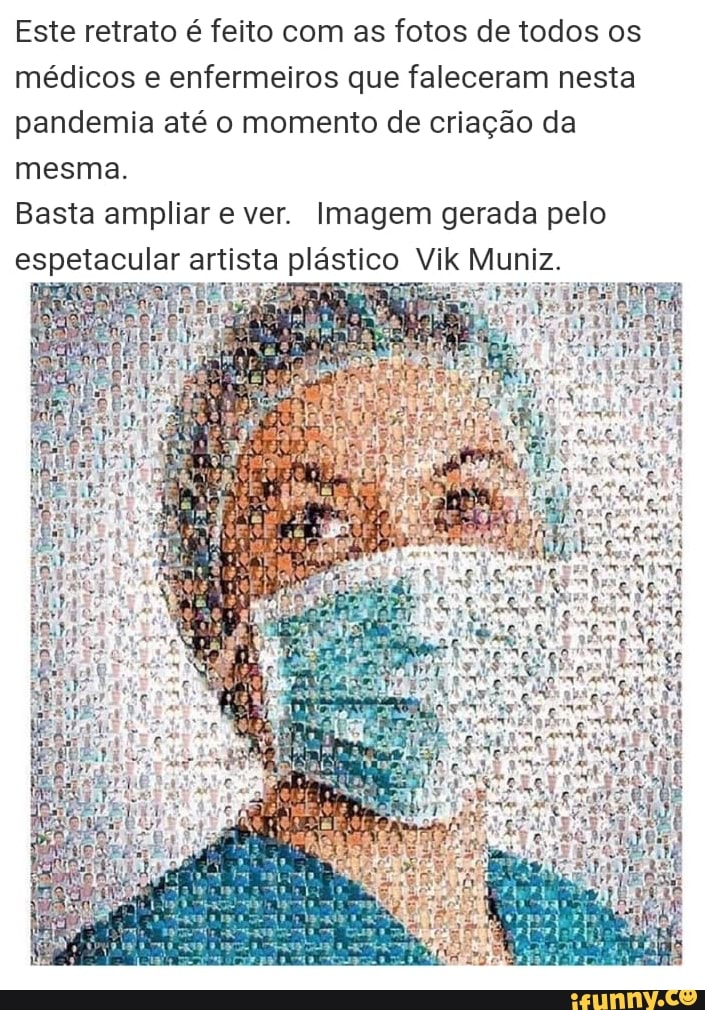Este retrato é feito com as fotos de todos os médicos e enfermeiros que faleceram nesta pandemia até o momento de criação da mesma.
Basta ampliar e ver. Imagem gerada pelo espetacular artista plástico VIR Muniz.