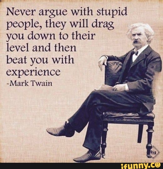 Never argue with stupid people, they will drag you down to their ...