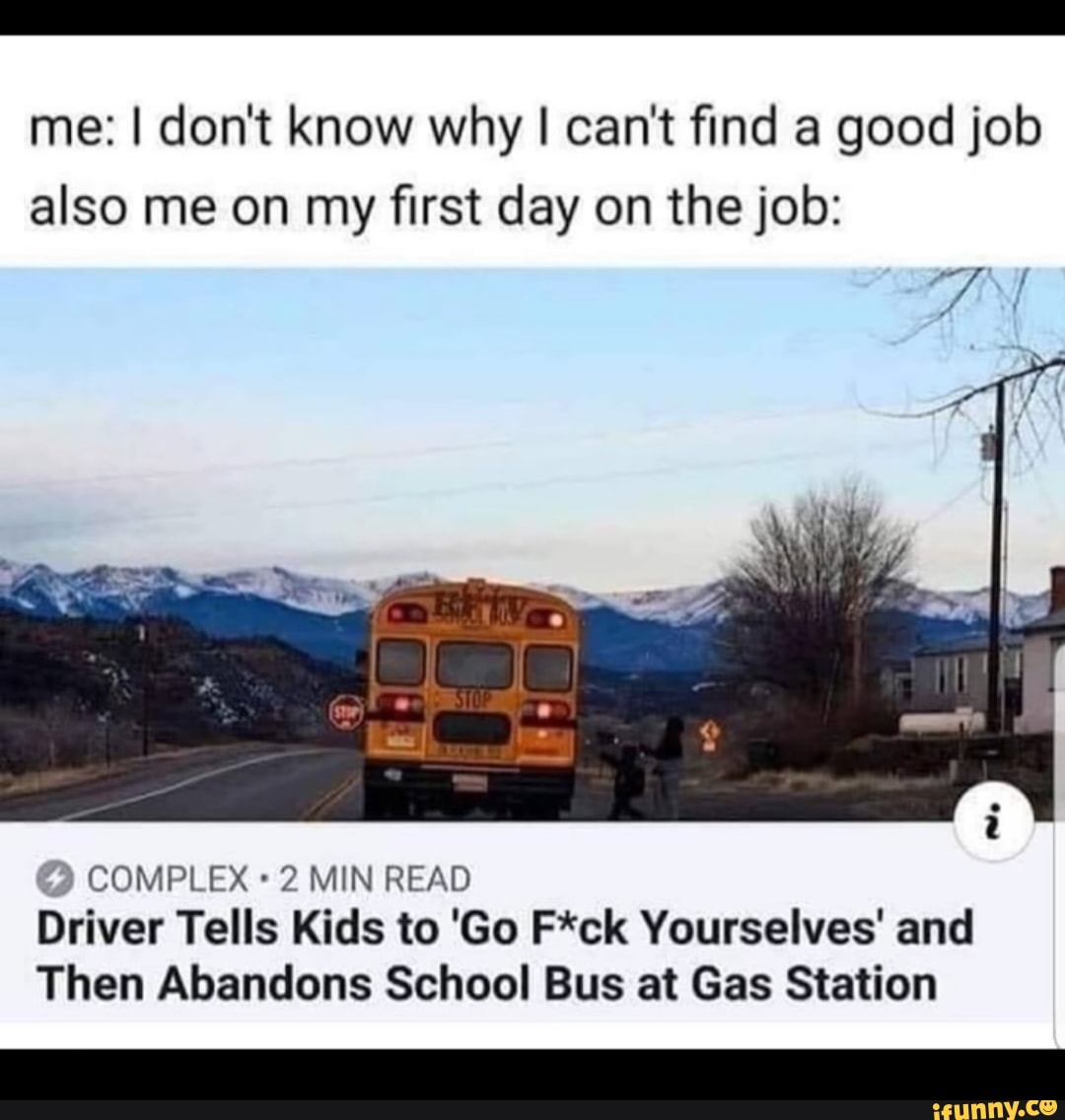 me: I don't know why I can't find a good job also me on my first day on the job:
COMPLEX MIN READ Driver Tells Kids to 'Go F*ck Yourselves' and
Then Abandons School Bus at Gas Station