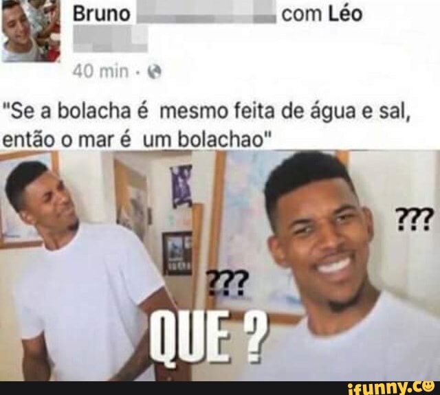 dé Bruno
com Léo
a
"Se a bolacha é mesmo feita de água e sal,
então o mar é um bolachao"