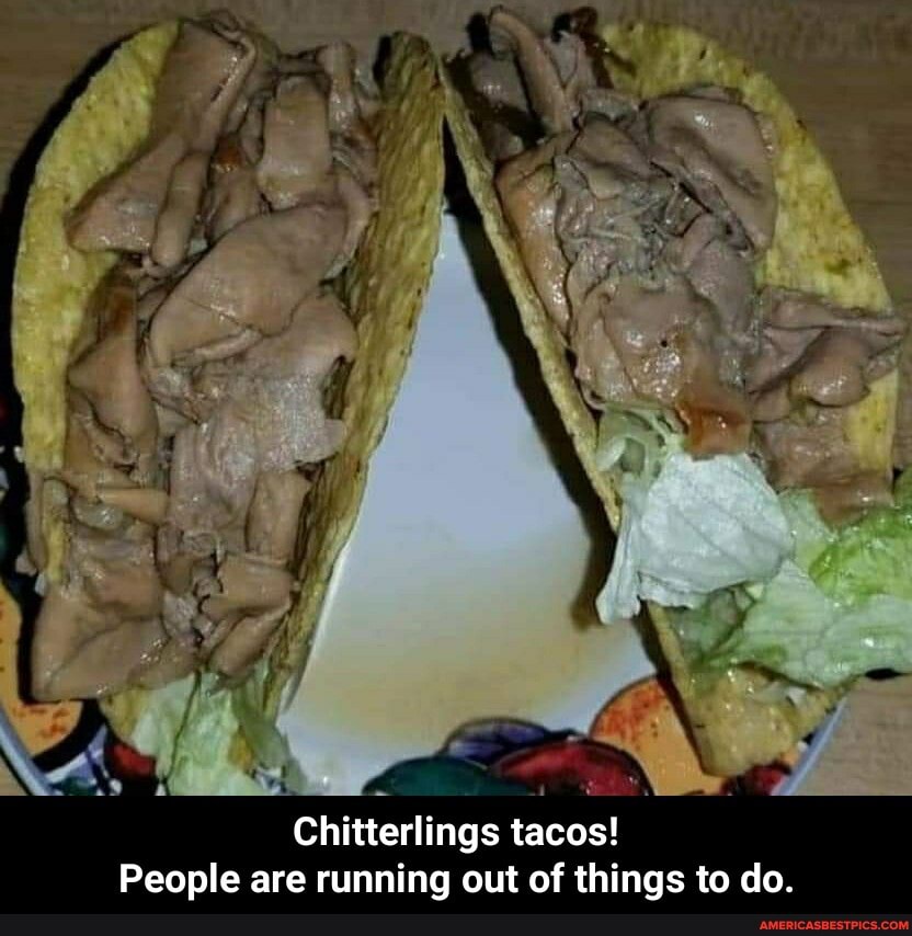 \AR
Chitterlings tacos!
People are running out of things to do. - Chitterlings tacos! People are running out of things to do.