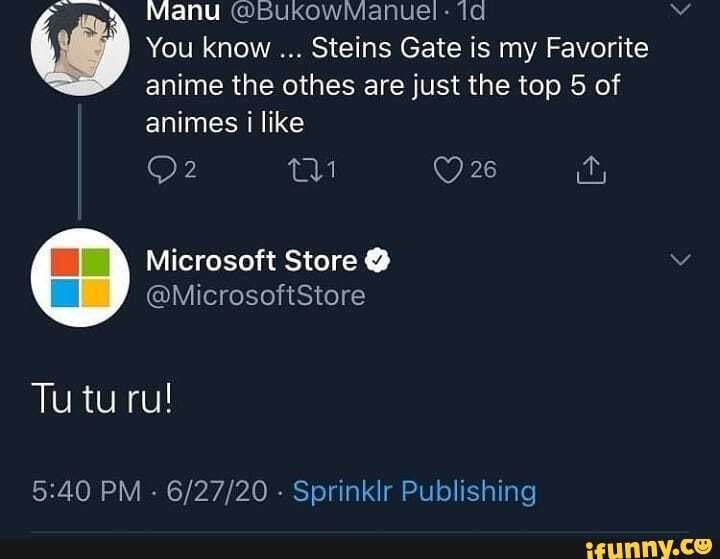 Manu
You know Steins Gate is my Favorite
anime the othes are just the top 5 of
animes i like
Microsoft Store @
@MicrosoftStore
Tu tu ru!
PM - - Sprinklr Publishing