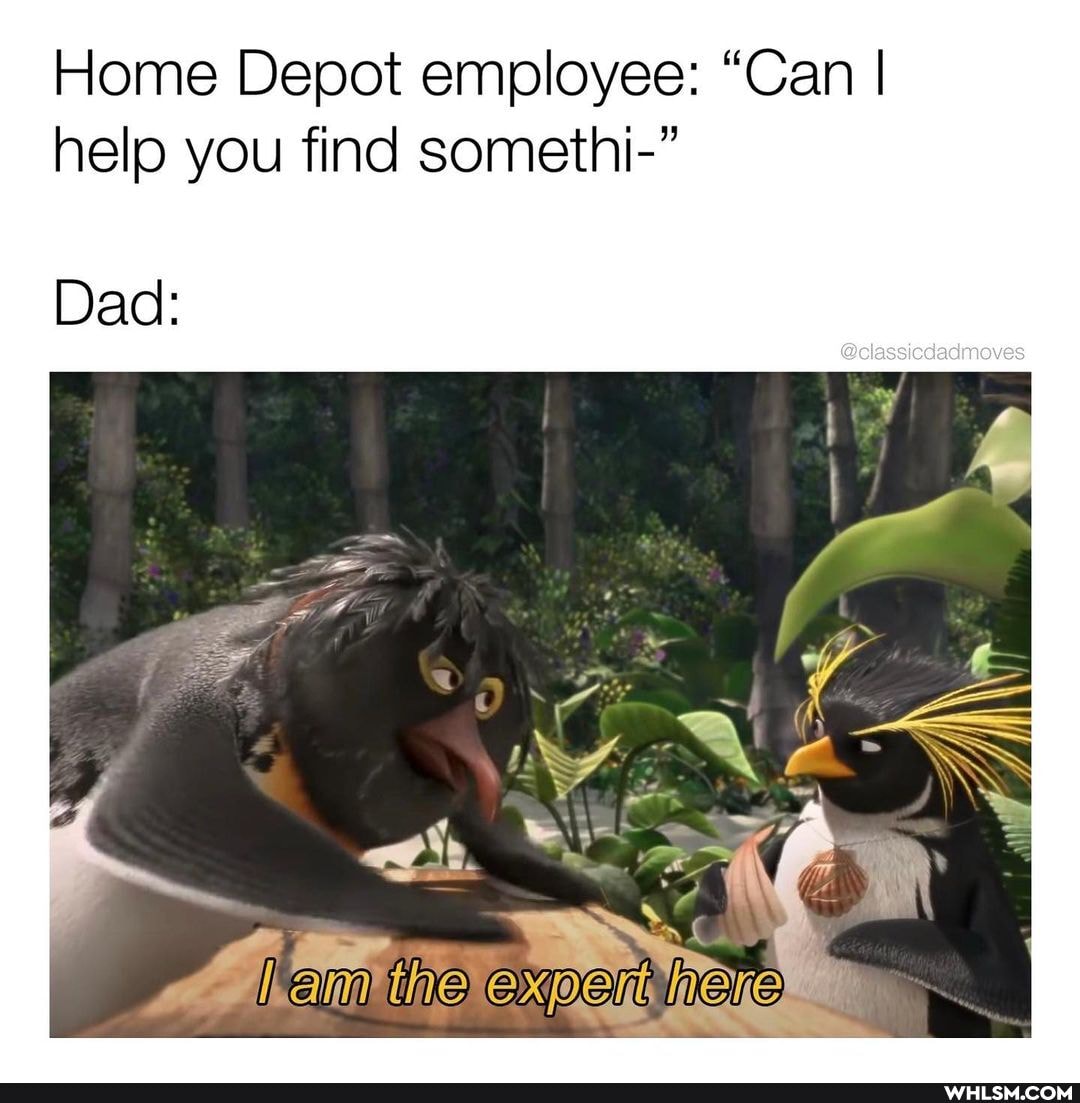 Home Depot employee: "Can I help you find somethi-"
Dad:
Be SS
the expert
