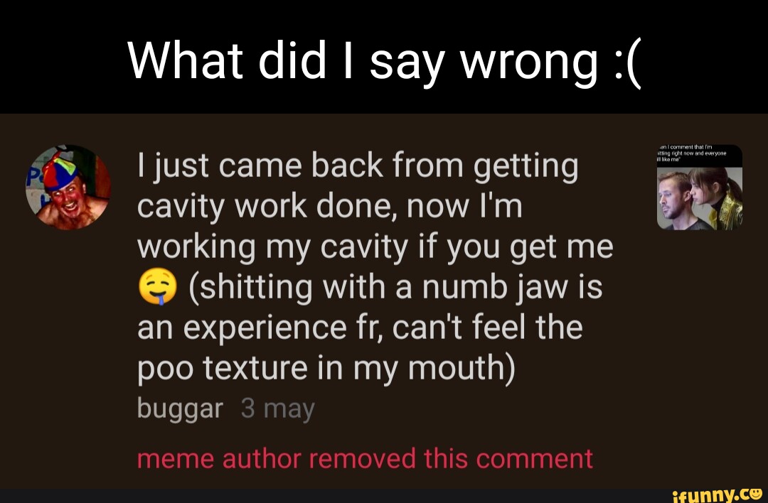 What did I say wrong I just came back from getting cavity work done