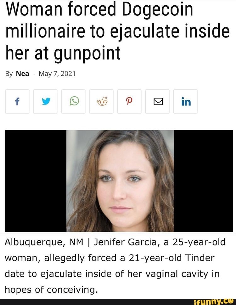 Woman forced Dogecoin millionaire to ejaculate inside her at gunpoint
By Nea - May 7, 2021
f ) in
Albuquerque, NM I Jenifer Garcia, a 25-year-old
woman, allegedly forced a 21-year-old Tinder date to ejaculate inside of her vaginal cavity in
hopes of conceiving.