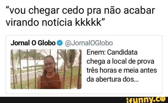 "vou chegar cedo pra não acabar
virando notícia kkkkk"
Jornal O Globo foslomalociaba
Enem: Candidata
chega
a
local de prova
trés horas e meia antes
da abertura dos...