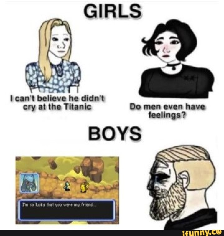 can't believe he didn't cry at the Titanic Do men even have feelings?
BOYS