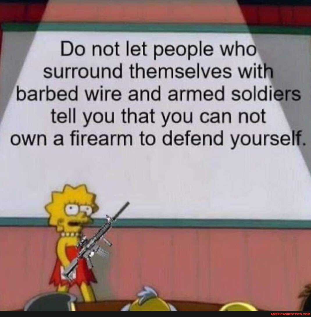 Do not let people wha surround themselves with barbed wire and armed soldiers tell you that you can not own firearm to defend yourself