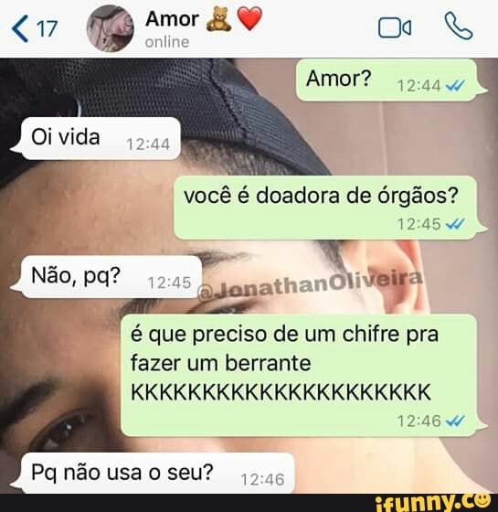 você é doadora de órgãos?
vas
é que preciso de um chifre pra
fazer um berrante
Pq não usa o seu?
sus