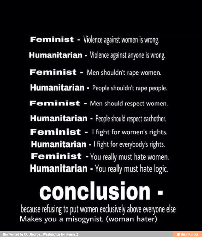 People rape people.
respect
Humanitarian People should respect eachother.
Feminist
I
fight for women's rights.
Humanitarian I
fight for everybody's rights.
Feminist
You really must hate women.
Humanitarian You really must hate logic.
conclusion