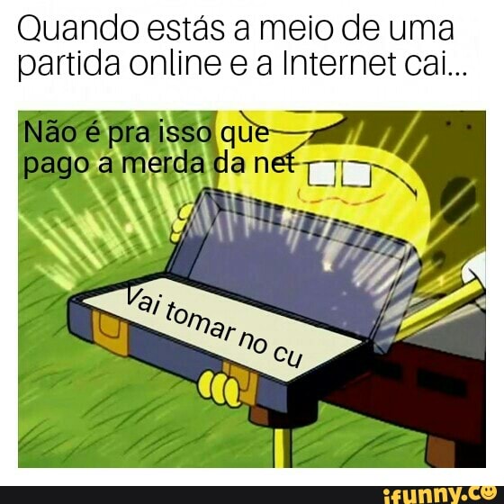 Quando estás a meio de uma
partida online e a Internet cai...