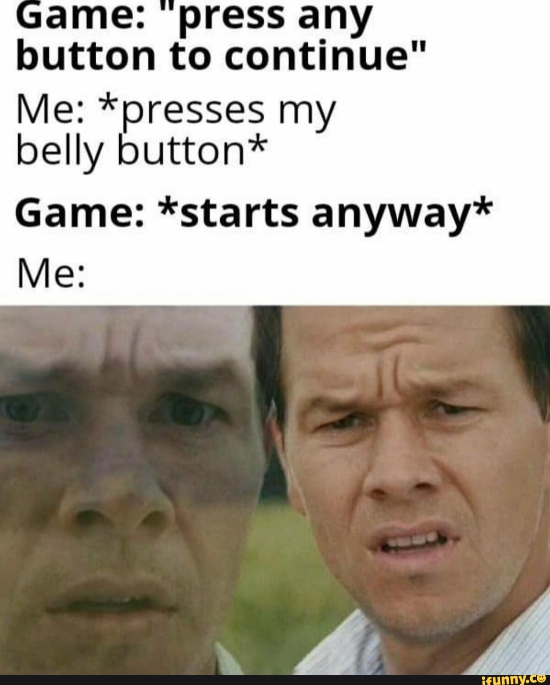 ame: "press
button to continue"
Me: *presses my
belly button*
Game: *starts anyway*