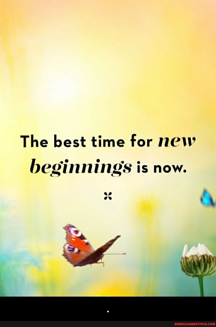 The best time for new
beginnings is now.
ow - .