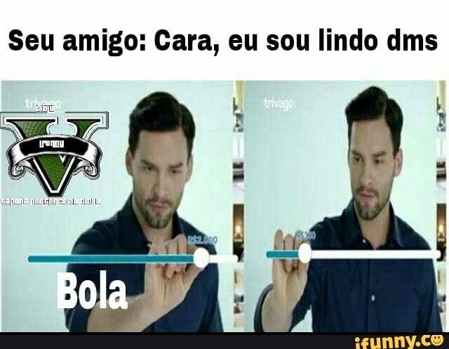 Seu amigo: Cara, eu sou lindo dms