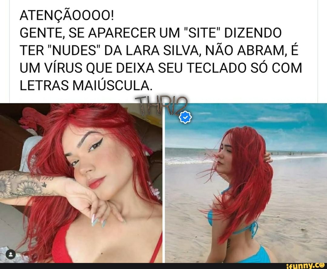 ATENÇÃOOOO!
GENTE, SE APARECER UM "SITE" DIZENDO
TER "NUDES" DA LARA SILVA, NAO ABRAM, E
UM VÍRUS QUE DEIXA SEU TECLADO SÓ COM
LETRAS MAIÚSCULA.